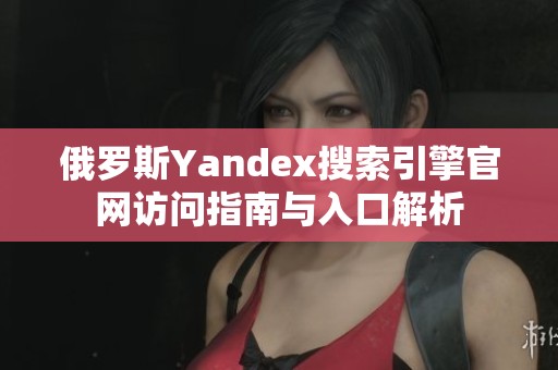 俄罗斯Yandex搜索引擎官网访问指南与入口解析