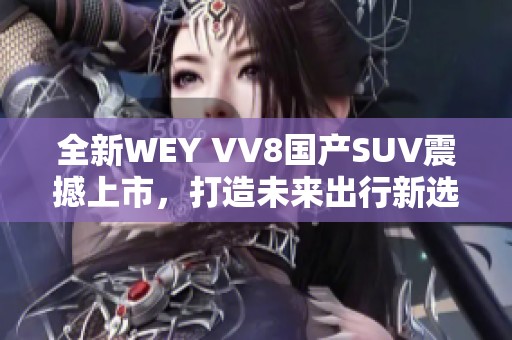 全新WEY VV8国产SUV震撼上市，打造未来出行新选择