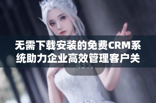 无需下载安装的免费CRM系统助力企业高效管理客户关系