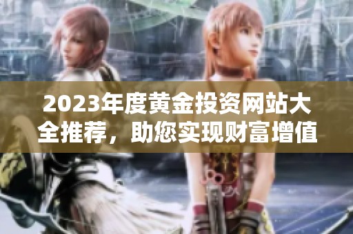 2023年度黄金投资网站大全推荐，助您实现财富增值