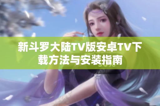 新斗罗大陆TV版安卓TV下载方法与安装指南