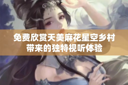 免费欣赏天美麻花星空乡村带来的独特视听体验