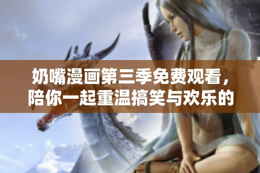 奶嘴漫画第三季免费观看，陪你一起重温搞笑与欢乐的瞬间