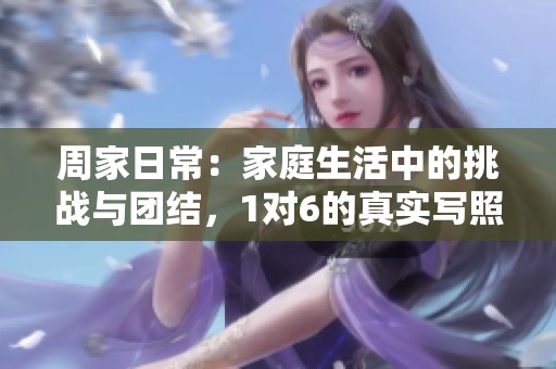 周家日常：家庭生活中的挑战与团结，1对6的真实写照