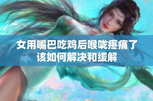 女用嘴巴吃鸡后喉咙疼痛了该如何解决和缓解