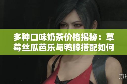 多种口味奶茶价格揭秘：草莓丝瓜芭乐与鸭脖搭配如何划算