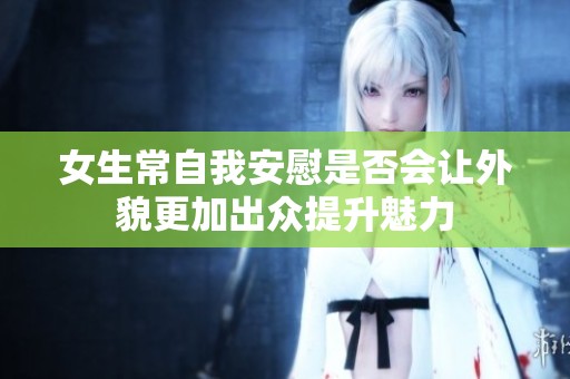 女生常自我安慰是否会让外貌更加出众提升魅力