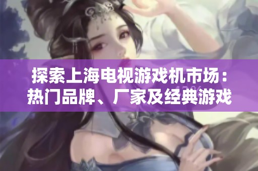 探索上海电视游戏机市场：热门品牌、厂家及经典游戏分享