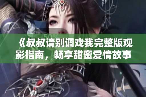 《叔叔请别调戏我完整版观影指南，畅享甜蜜爱情故事》