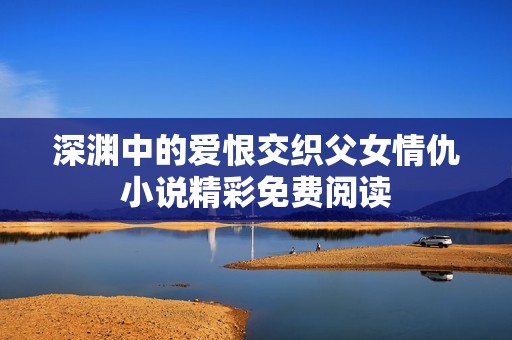 深渊中的爱恨交织父女情仇小说精彩免费阅读
