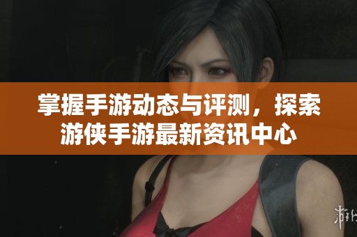 掌握手游动态与评测，探索游侠手游最新资讯中心