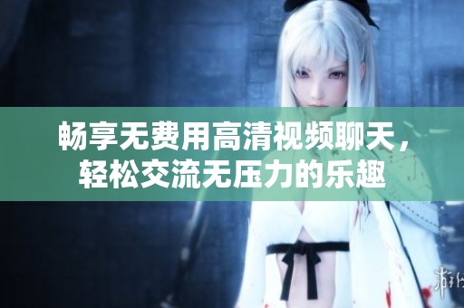 畅享无费用高清视频聊天，轻松交流无压力的乐趣