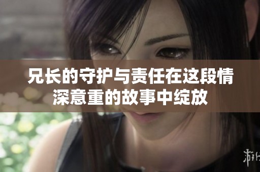兄长的守护与责任在这段情深意重的故事中绽放