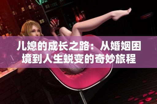 儿媳的成长之路：从婚姻困境到人生蜕变的奇妙旅程