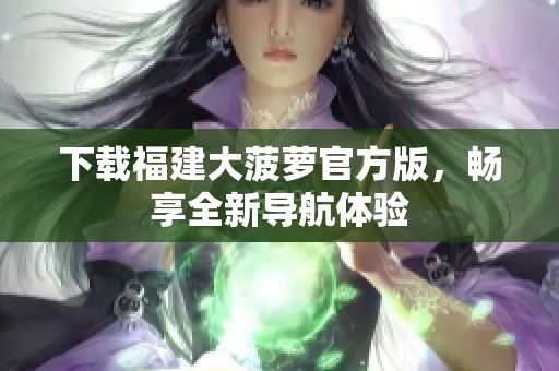 下载福建大菠萝官方版，畅享全新导航体验