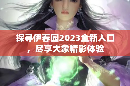 探寻伊春园2023全新入口，尽享大象精彩体验