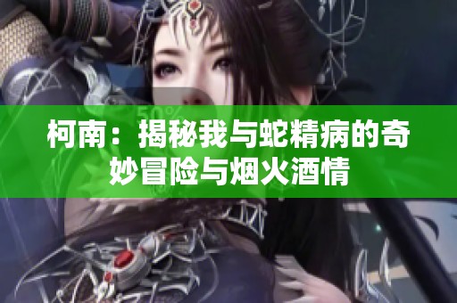 柯南：揭秘我与蛇精病的奇妙冒险与烟火酒情