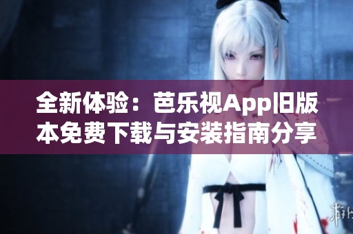 全新体验：芭乐视App旧版本免费下载与安装指南分享