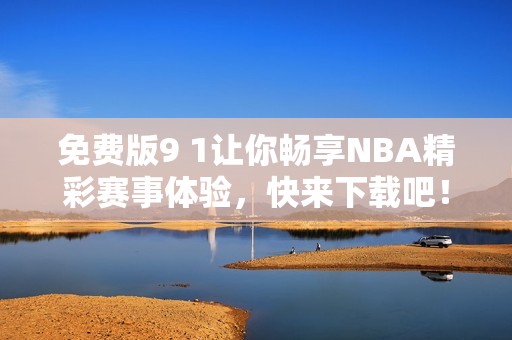免费版9 1让你畅享NBA精彩赛事体验，快来下载吧！