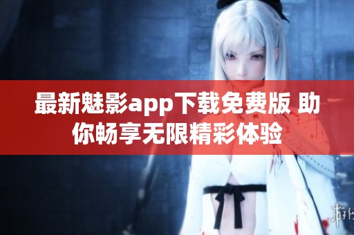 最新魅影app下载免费版 助你畅享无限精彩体验
