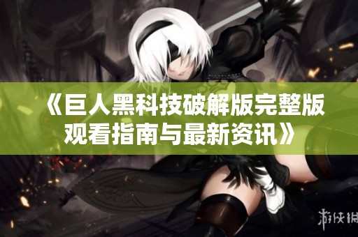 《巨人黑科技破解版完整版观看指南与最新资讯》