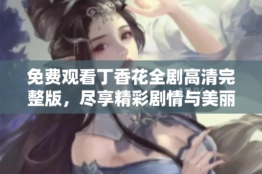 免费观看丁香花全剧高清完整版，尽享精彩剧情与美丽画面