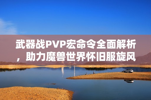 武器战PVP宏命令全面解析，助力魔兽世界怀旧服旋风斩攻略