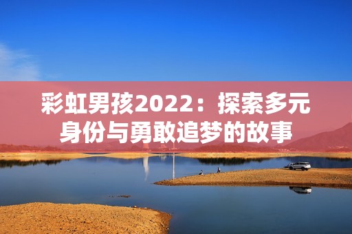 彩虹男孩2022：探索多元身份与勇敢追梦的故事