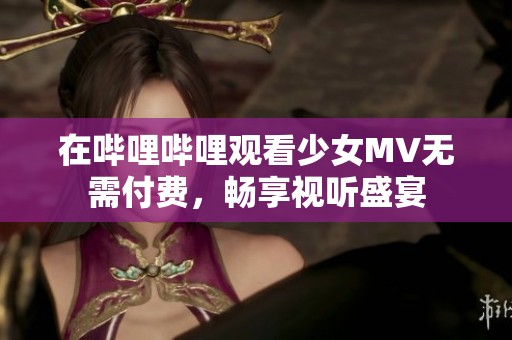 在哔哩哔哩观看少女MV无需付费，畅享视听盛宴