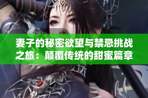 妻子的秘密欲望与禁忌挑战之旅：颠覆传统的甜蜜篇章