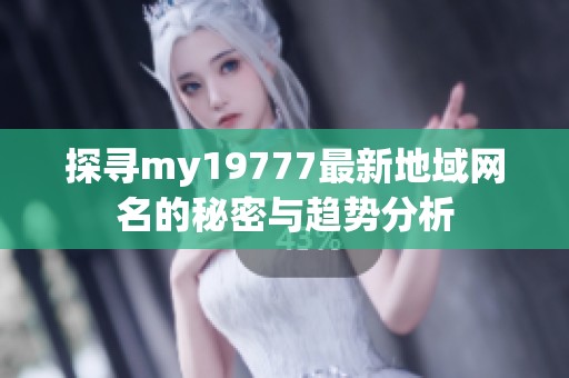 探寻my19777最新地域网名的秘密与趋势分析