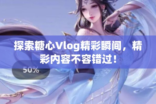 探索糖心Vlog精彩瞬间，精彩内容不容错过！