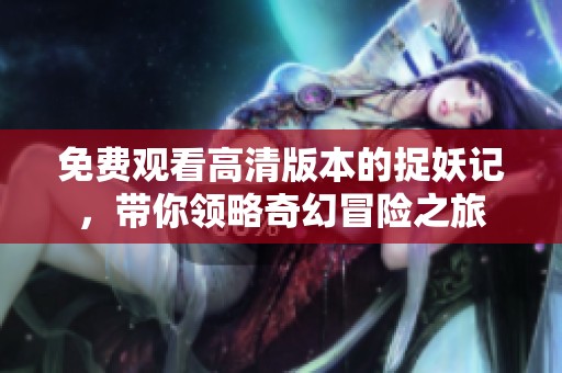 免费观看高清版本的捉妖记，带你领略奇幻冒险之旅