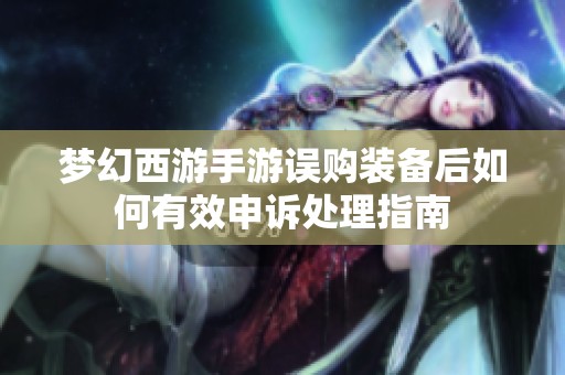 梦幻西游手游误购装备后如何有效申诉处理指南