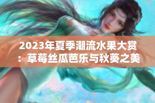 2023年夏季潮流水果大赏：草莓丝瓜芭乐与秋葵之美