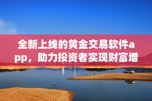全新上线的黄金交易软件app，助力投资者实现财富增长