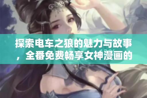 探索电车之狼的魅力与故事，全番免费畅享女神漫画的精华