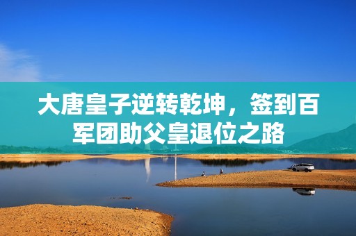 大唐皇子逆转乾坤，签到百军团助父皇退位之路