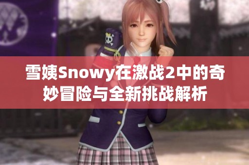 雪姨Snowy在激战2中的奇妙冒险与全新挑战解析