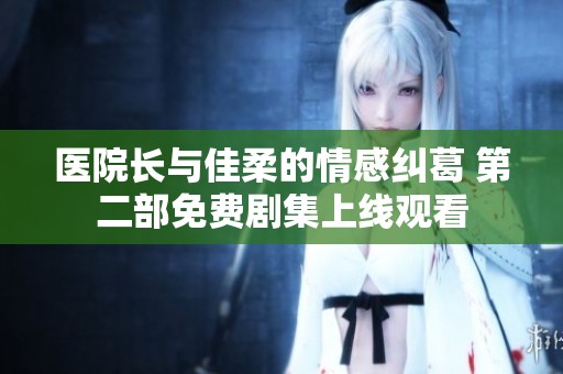 医院长与佳柔的情感纠葛 第二部免费剧集上线观看
