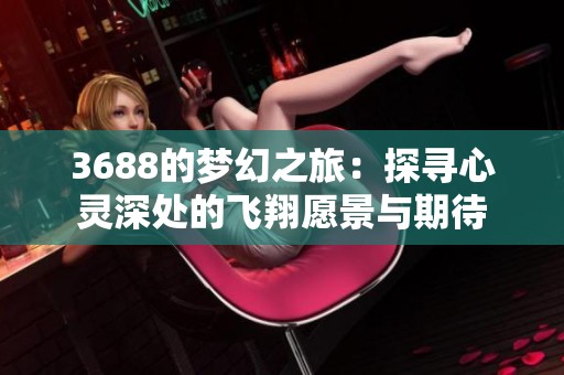 3688的梦幻之旅：探寻心灵深处的飞翔愿景与期待