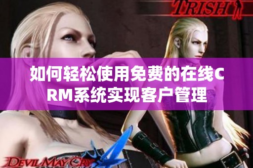 如何轻松使用免费的在线CRM系统实现客户管理