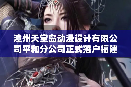 漳州天堂岛动漫设计有限公司平和分公司正式落户福建漳州市平和区