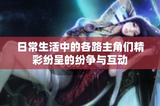 日常生活中的各路主角们精彩纷呈的纷争与互动