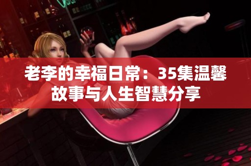 老李的幸福日常：35集温馨故事与人生智慧分享