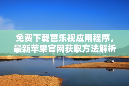 免费下载芭乐视应用程序，最新苹果官网获取方法解析