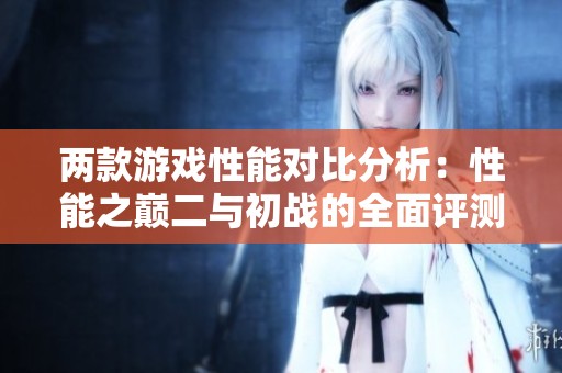 两款游戏性能对比分析：性能之巅二与初战的全面评测
