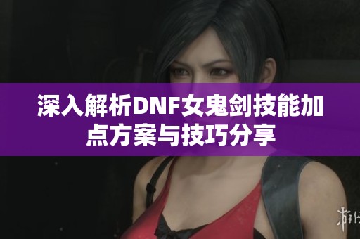 深入解析DNF女鬼剑技能加点方案与技巧分享