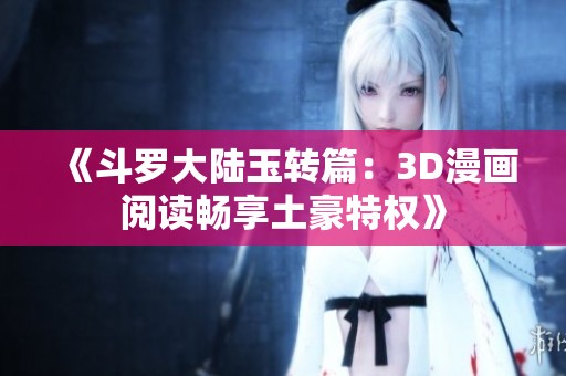 《斗罗大陆玉转篇：3D漫画阅读畅享土豪特权》