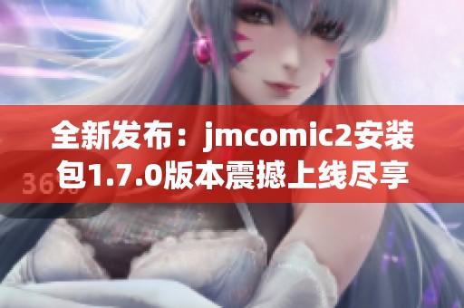全新发布：jmcomic2安装包1.7.0版本震撼上线尽享乐趣